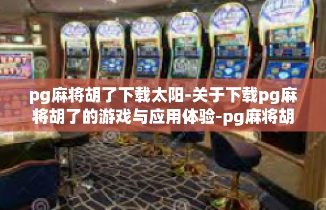 pg麻将胡了下载太阳-关于下载pg麻将胡了的游戏与应用体验-pg麻将胡了下载太阳
