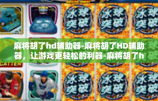 麻将胡了hd辅助器-麻将胡了HD辅助器，让游戏更轻松的利器-麻将胡了hd辅助器