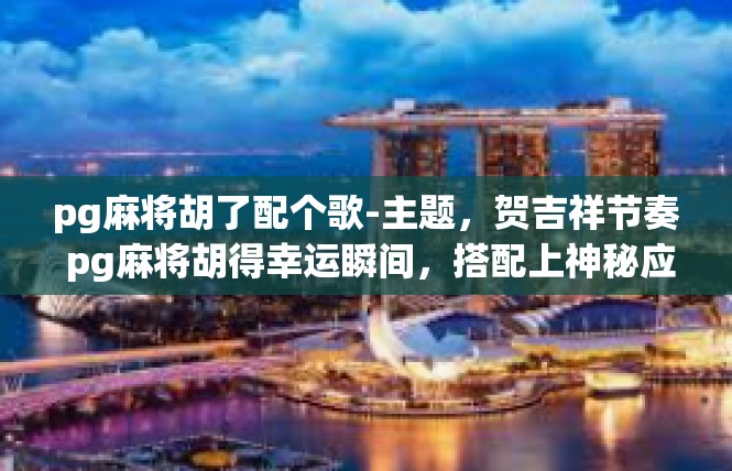 pg麻将胡了配个歌-主题，贺吉祥节奏 pg麻将胡得幸运瞬间，搭配上神秘应景的歌曲」pg麻将胡了配个歌