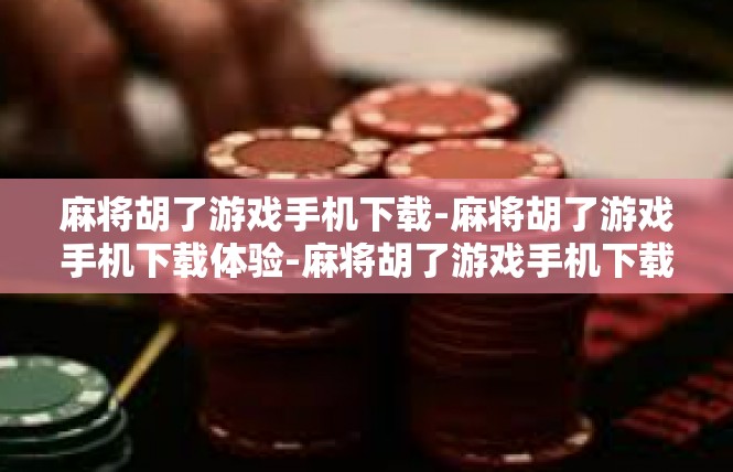 麻将胡了游戏手机下载-麻将胡了游戏手机下载体验-麻将胡了游戏手机下载