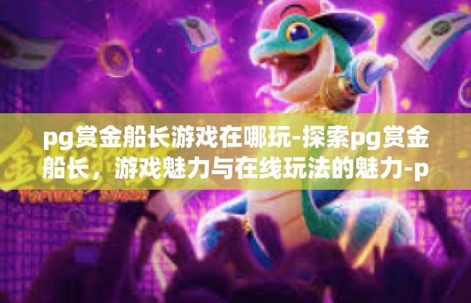 pg赏金船长游戏在哪玩-探索pg赏金船长，游戏魅力与在线玩法的魅力-pg赏金船长游戏在哪玩