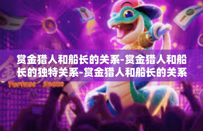 赏金猎人和船长的关系-赏金猎人和船长的独特关系-赏金猎人和船长的关系