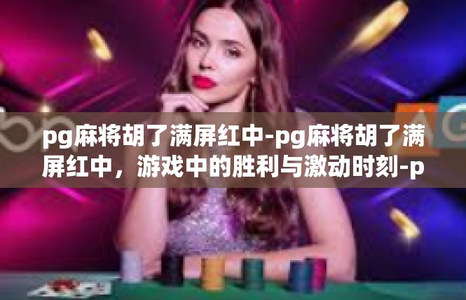 pg麻将胡了满屏红中-pg麻将胡了满屏红中，游戏中的胜利与激动时刻-pg麻将胡了满屏红中