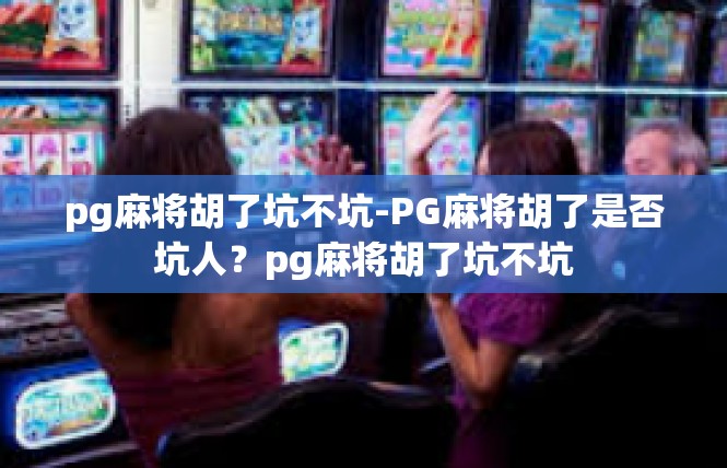 pg麻将胡了坑不坑-PG麻将胡了是否坑人？pg麻将胡了坑不坑