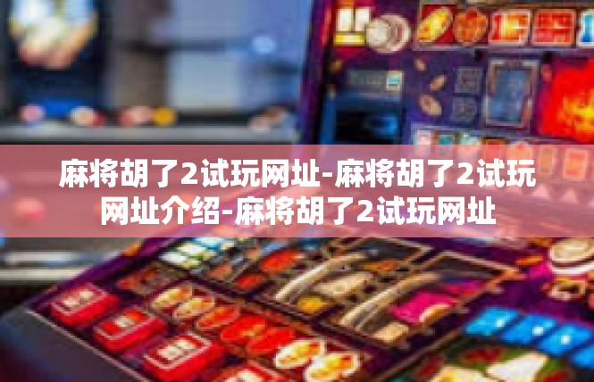 麻将胡了2试玩网址-麻将胡了2试玩网址介绍-麻将胡了2试玩网址