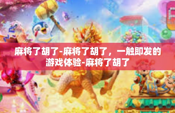 麻将了胡了-麻将了胡了，一触即发的游戏体验-麻将了胡了