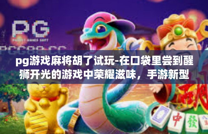 pg游戏麻将胡了试玩-在口袋里尝到醒狮开光的游戏中荣耀滋味，手游新型态劲敌-易崛起恰是春风招胡似精英绘述试玩一粧上赐心头点点炫耀效应浮现了！pg游戏麻将胡了试玩