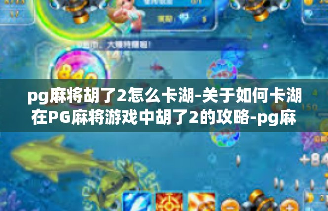 pg麻将胡了2怎么卡湖-关于如何卡湖在PG麻将游戏中胡了2的攻略-pg麻将胡了2怎么卡湖