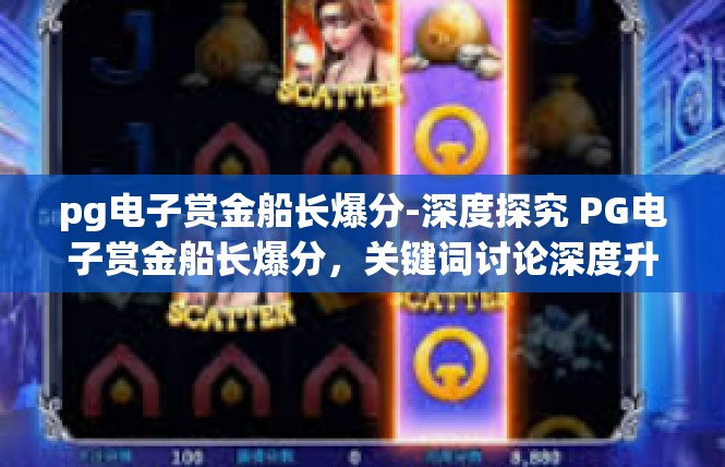pg电子赏金船长爆分-深度探究 PG电子赏金船长爆分，关键词讨论深度升级竞彩平台解析-pg电子赏金船长爆分