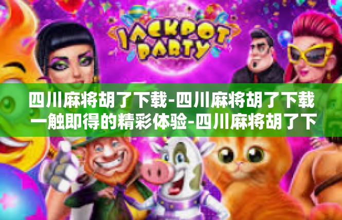 四川麻将胡了下载-四川麻将胡了下载 一触即得的精彩体验-四川麻将胡了下载