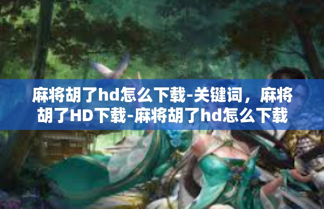麻将胡了hd怎么下载-关键词，麻将胡了HD下载-麻将胡了hd怎么下载