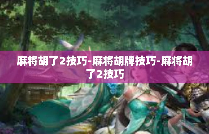 麻将胡了2技巧-麻将胡牌技巧-麻将胡了2技巧