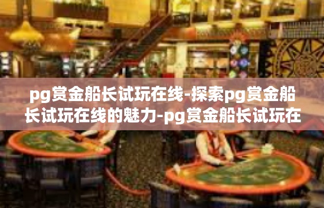 pg赏金船长试玩在线-探索pg赏金船长试玩在线的魅力-pg赏金船长试玩在线