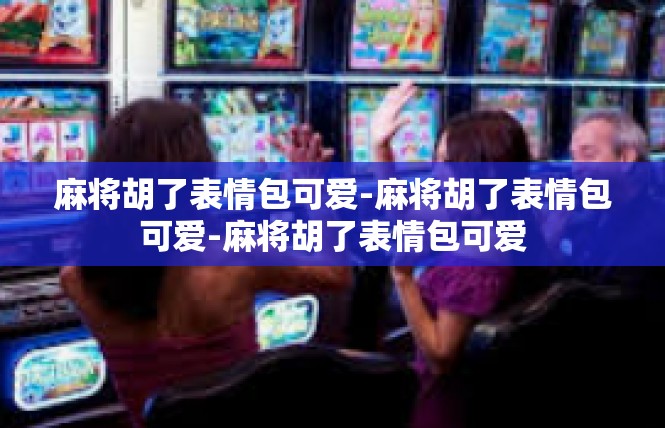 麻将胡了表情包可爱-麻将胡了表情包可爱-麻将胡了表情包可爱