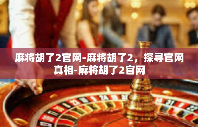 麻将胡了2官网-麻将胡了2，探寻官网真相-麻将胡了2官网
