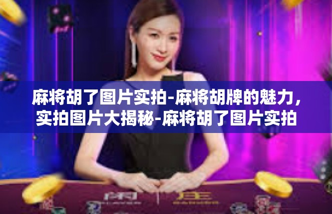 麻将胡了图片实拍-麻将胡牌的魅力，实拍图片大揭秘-麻将胡了图片实拍