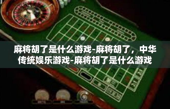 麻将胡了是什么游戏-麻将胡了，中华传统娱乐游戏-麻将胡了是什么游戏