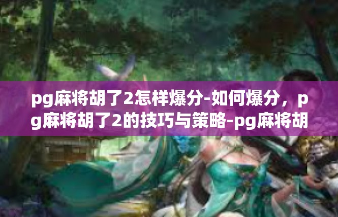 pg麻将胡了2怎样爆分-如何爆分，pg麻将胡了2的技巧与策略-pg麻将胡了2怎样爆分