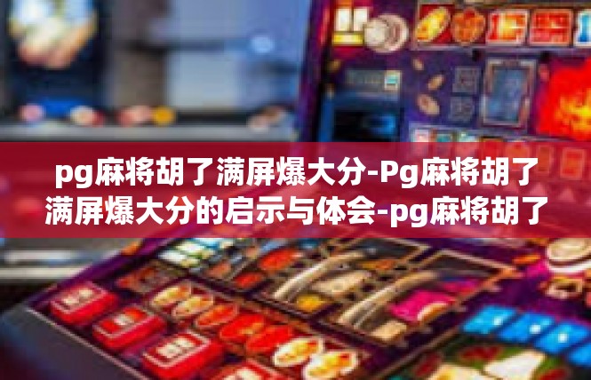 pg麻将胡了满屏爆大分-Pg麻将胡了满屏爆大分的启示与体会-pg麻将胡了满屏爆大分