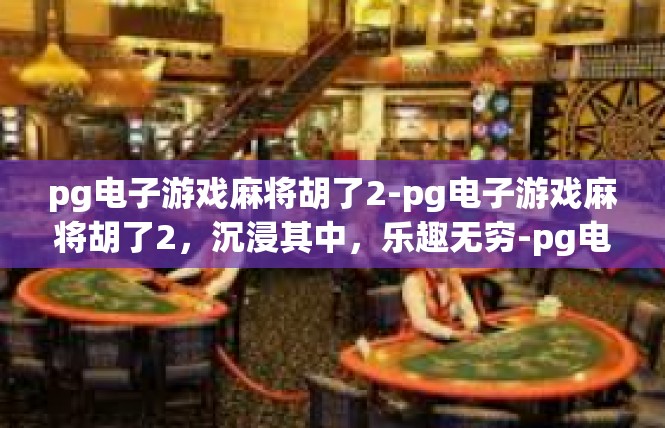 pg电子游戏麻将胡了2-pg电子游戏麻将胡了2，沉浸其中，乐趣无穷-pg电子游戏麻将胡了2