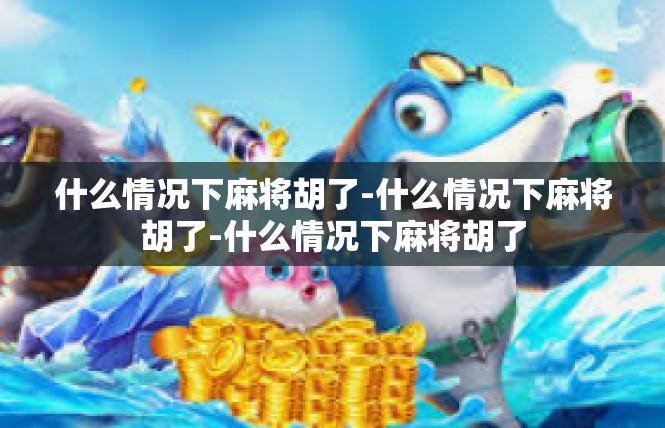 什么情况下麻将胡了-什么情况下麻将胡了-什么情况下麻将胡了