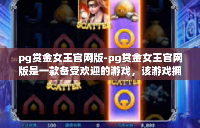 pg赏金女王官网版-pg赏金女王官网版是一款备受欢迎的游戏，该游戏拥有精美的画面、丰富的角色和玩法，吸引了众多玩家。以下是一篇关于pg赏金女王官网版的文章。pg赏金女王官网版