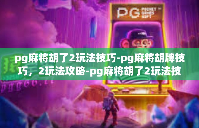 pg麻将胡了2玩法技巧-pg麻将胡牌技巧，2玩法攻略-pg麻将胡了2玩法技巧