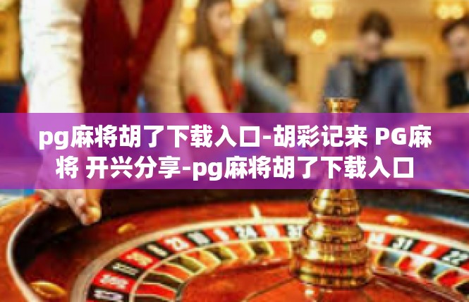 pg麻将胡了下载入口-胡彩记来 PG麻将 开兴分享-pg麻将胡了下载入口