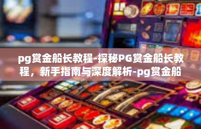 pg赏金船长教程-探秘PG赏金船长教程，新手指南与深度解析-pg赏金船长教程