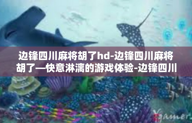 边锋四川麻将胡了hd-边锋四川麻将胡了—快意淋漓的游戏体验-边锋四川麻将胡了hd