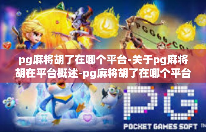 pg麻将胡了在哪个平台-关于pg麻将胡在平台概述-pg麻将胡了在哪个平台