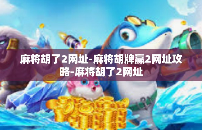 麻将胡了2网址-麻将胡牌赢2网址攻略-麻将胡了2网址