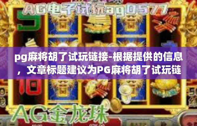pg麻将胡了试玩链接-根据提供的信息，文章标题建议为PG麻将胡了试玩链接推广，内容可围绕以下几个方面展开，pg麻将胡了试玩链接