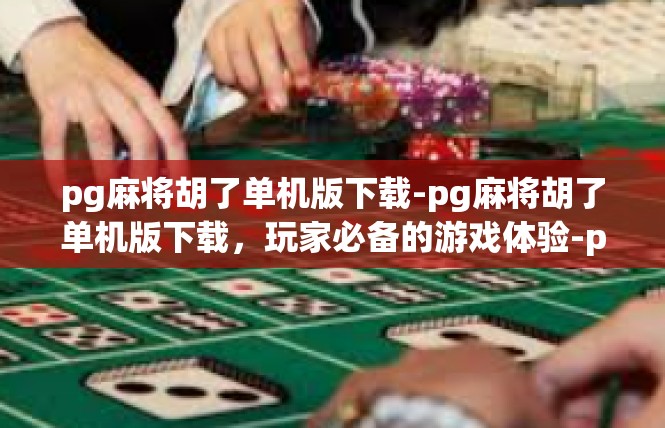 pg麻将胡了单机版下载-pg麻将胡了单机版下载，玩家必备的游戏体验-pg麻将胡了单机版下载