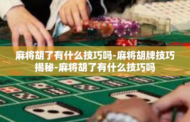 麻将胡了有什么技巧吗-麻将胡牌技巧揭秘-麻将胡了有什么技巧吗