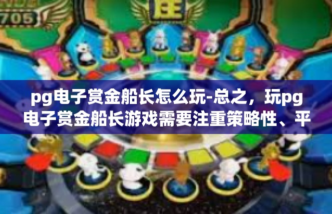 pg电子赏金船长怎么玩-总之，玩pg电子赏金船长游戏需要注重策略性、平衡性和社交互动等方面，同时也需要遵守相关政策和法规，以推动游戏的发展和改进。pg电子赏金船长怎么玩