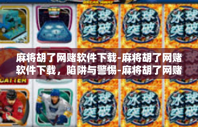 麻将胡了网赌软件下载-麻将胡了网赌软件下载，陷阱与警惕-麻将胡了网赌软件下载