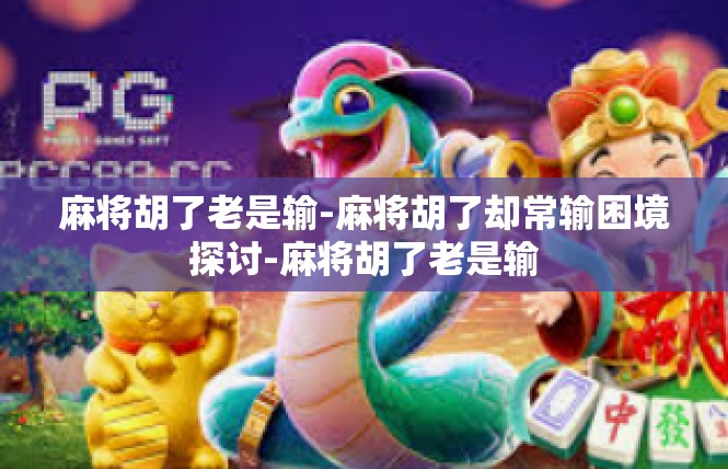 麻将胡了老是输-麻将胡了却常输困境探讨-麻将胡了老是输