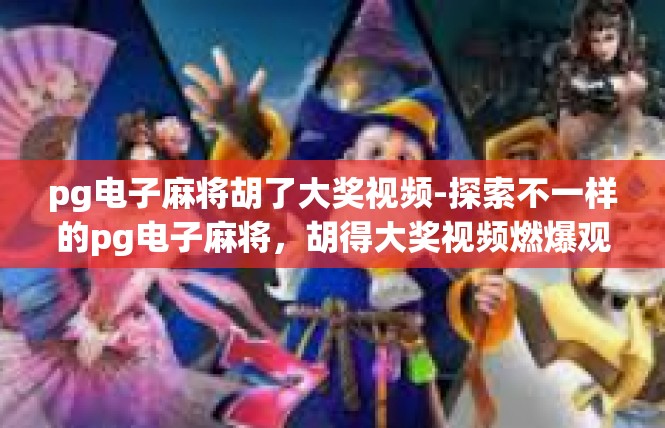 pg电子麻将胡了大奖视频-探索不一样的pg电子麻将，胡得大奖视频燃爆观众心-pg电子麻将胡了大奖视频