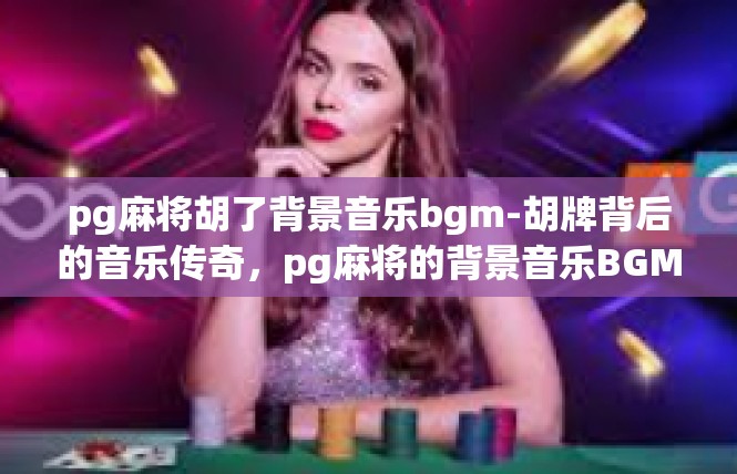 pg麻将胡了背景音乐bgm-胡牌背后的音乐传奇，pg麻将的背景音乐BGM-pg麻将胡了背景音乐bgm