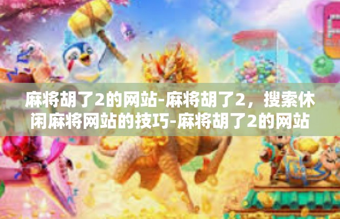 麻将胡了2的网站-麻将胡了2，搜索休闲麻将网站的技巧-麻将胡了2的网站
