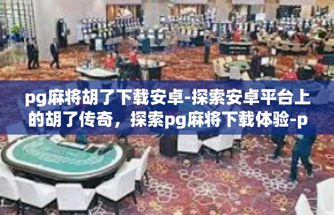 pg麻将胡了下载安卓-探索安卓平台上的胡了传奇，探索pg麻将下载体验-pg麻将胡了下载安卓