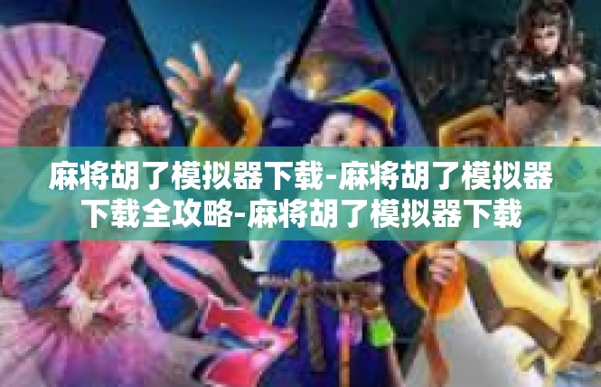 麻将胡了模拟器下载-麻将胡了模拟器下载全攻略-麻将胡了模拟器下载
