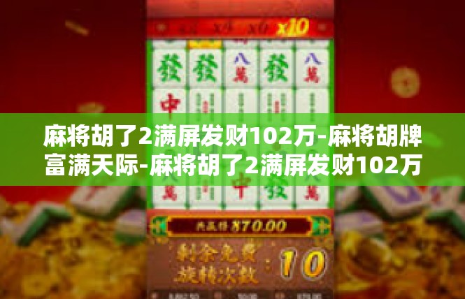 麻将胡了2满屏发财102万-麻将胡牌富满天际-麻将胡了2满屏发财102万
