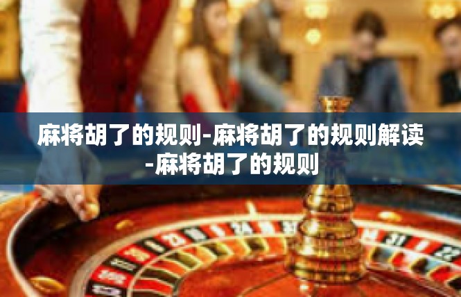 麻将胡了的规则-麻将胡了的规则解读-麻将胡了的规则