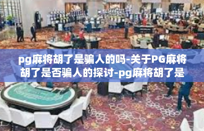 pg麻将胡了是骗人的吗-关于PG麻将胡了是否骗人的探讨-pg麻将胡了是骗人的吗