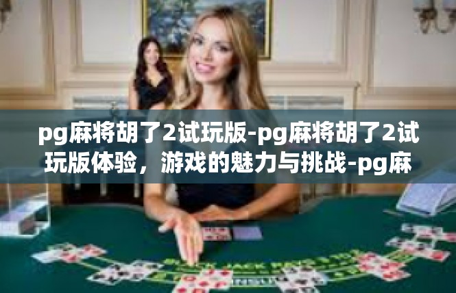 pg麻将胡了2试玩版-pg麻将胡了2试玩版体验，游戏的魅力与挑战-pg麻将胡了2试玩版