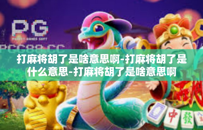 打麻将胡了是啥意思啊-打麻将胡了是什么意思-打麻将胡了是啥意思啊