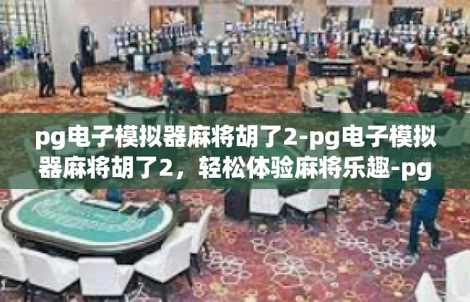 pg电子模拟器麻将胡了2-pg电子模拟器麻将胡了2，轻松体验麻将乐趣-pg电子模拟器麻将胡了2