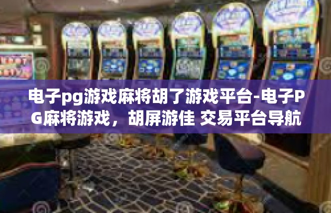 电子pg游戏麻将胡了游戏平台-电子PG麻将游戏，胡屏游佳 交易平台导航-电子pg游戏麻将胡了游戏平台